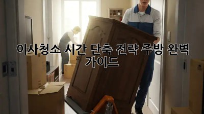 이사청소, 시간 단축 전략! 주방 완벽 가이드