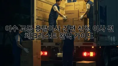 여수 교동 용달이사 간편 신청, 이사 전 체크리스트 완벽 가이드!